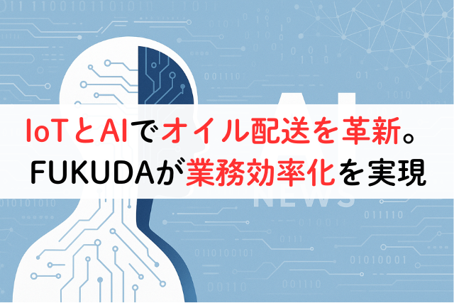 IoTとAIでオイル配送を革新。FUKUDAが業務効率化を実現