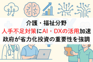 介護・福祉分野【人手不足対策にAI・DXの活用】加速。政府が省力化投資の重要性を強調,アイキャッチ